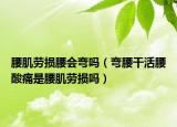 腰肌劳损腰会弯吗（弯腰干活腰酸痛是腰肌劳损吗）