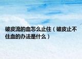 破皮流的血怎么止住（破皮止不住血的办法是什么）