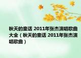 秋天的童话 2011年张杰演唱歌曲大全（秋天的童话 2011年张杰演唱歌曲）