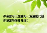 沐浴露可以加盐吗（浴盐能代替沐浴露吗简介介绍）