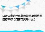 口苦口臭吃什么药效果好.老科协医院行不行（口苦口臭吃什么）