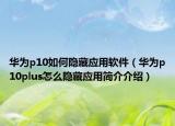 华为p10如何隐藏应用软件（华为p10plus怎么隐藏应用简介介绍）