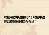 驾校可以中途换吗?（驾校中途可以换驾校吗简介介绍）