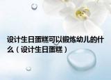 设计生日蛋糕可以锻炼幼儿的什么（设计生日蛋糕）