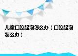儿童口腔起泡怎么办（口腔起泡怎么办）
