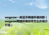 wegame一直显示网络环境问题（wegame网络环境异常怎么办简介介绍）