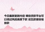 今日最新更新内容 哪些贷款平台可以绕过风控直接下款 这五款很容易放款