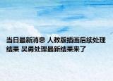 当日最新消息 人教版插画后续处理结果 吴勇处理最新结果来了