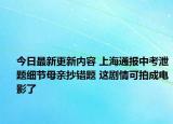 今日最新更新内容 上海通报中考泄题细节母亲抄错题 这剧情可拍成电影了