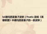 lol德玛西亚皇子皮肤（Fnatic 游戏《英雄联盟》中德玛西亚皇子的一款皮肤）