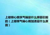 上楼梯心跳快气喘是什么原因引起的（上楼梯气喘心跳加速是什么原因）
