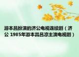 游本昌扮演的济公电视连续剧（济公 1985年游本昌吕凉主演电视剧）