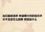 当日最新消息 申请银行贷款提示评分不足是怎么回事 原因是什么