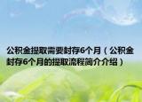 公积金提取需要封存6个月（公积金封存6个月的提取流程简介介绍）