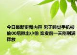 今日最新更新内容 男子睡觉手机被偷00后揪出小偷 案发前一天刚刑满释放