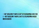 一架飞机在两个城市之间飞行无风时每小时介绍(一架飞机在两个城市之间飞行无风时每小时详细情况如何)