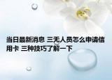 当日最新消息 三无人员怎么申请信用卡 三种技巧了解一下