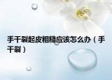 手干裂起皮粗糙应该怎么办（手干裂）