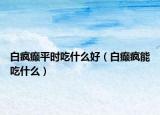 白疯癫平时吃什么好（白癫疯能吃什么）