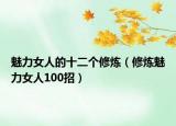 魅力女人的十二个修炼（修炼魅力女人100招）