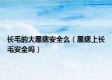 长毛的大黑痣安全么（黑痣上长毛安全吗）