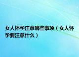女人怀孕注意哪些事项（女人怀孕要注意什么）