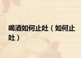 喝酒如何止吐（如何止吐）