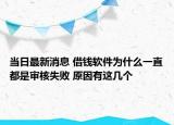 当日最新消息 借钱软件为什么一直都是审核失败 原因有这几个