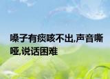 嗓子有痰咳不出,声音嘶哑,说话困难