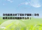 急性肠胃炎好了后肚子腹胀（急性肠胃炎后出现腹胀怎么办）