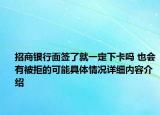 招商银行面签了就一定下卡吗 也会有被拒的可能具体情况详细内容介绍