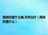 网球肘是什么病,怎样治疗（网球肘是什么）