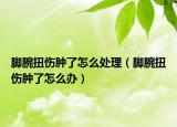 脚腕扭伤肿了怎么处理（脚腕扭伤肿了怎么办）