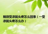 稍微受凉就头疼怎么回事（一受凉就头疼怎么办）