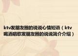ktv发朋友圈的说说心情短语（ktv喝酒唱歌发朋友圈的说说简介介绍）
