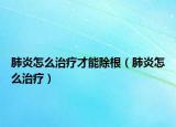 肺炎怎么治疗才能除根（肺炎怎么治疗）