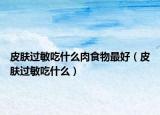 皮肤过敏吃什么肉食物最好（皮肤过敏吃什么）