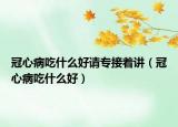 冠心病吃什么好请专接着讲（冠心病吃什么好）