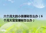 六个月大的小孩便秘怎么办（6个月大宝宝便秘怎么办）