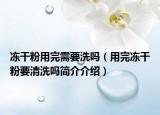 冻干粉用完需要洗吗（用完冻干粉要清洗吗简介介绍）