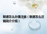 联通怎么办理注销（联通怎么注销简介介绍）