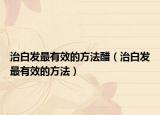 治白发最有效的方法醋（治白发最有效的方法）