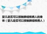 婴儿是否可以接触肺结核病人的身体（婴儿是否可以接触肺结核病人）