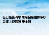 当日最新消息 京东金条借款审核失败上征信吗 安全吗
