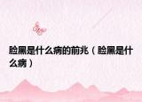 脸黑是什么病的前兆（脸黑是什么病）
