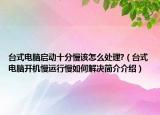 台式电脑启动十分慢该怎么处理?（台式电脑开机慢运行慢如何解决简介介绍）