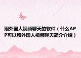 跟外国人视频聊天的软件（什么APP可以和外国人视频聊天简介介绍）