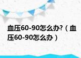 血压60-90怎么办?（血压60-90怎么办）