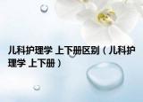 儿科护理学 上下册区别（儿科护理学 上下册）