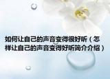 如何让自己的声音变得很好听（怎样让自己的声音变得好听简介介绍）